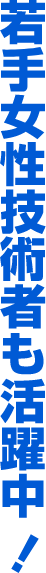 若手女性技術者も活躍中！